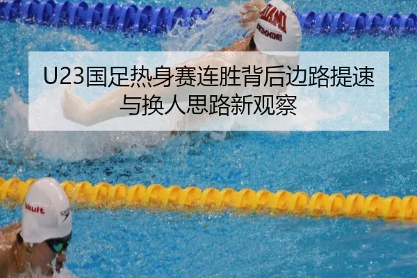 U23国足热身赛连胜背后边路提速与换人思路新观察